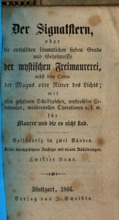 Der Signatstern oder die enthüllten sämmtlichen sieben Grade der mystischen Freimaurerei : nebst dem Orden der Magus oder Ritter des Lichts ; mit allen geheimen Schriftzeichen, mysteriösen Ceremonien, wundervollen Operationen u.s.w. für Maurer und die es nicht sind, 2