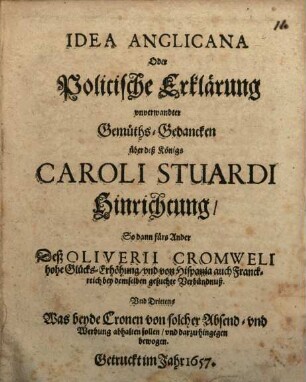 Idea Anglicana Oder Politische Erklärung unverwandter Gemüths-Gedancken : über deß Königs Caroli Stuardi Hinrichtung, So dann fürs Ander Deß Oliverii Cromweli hohe Glücks-Erhöhung, und von Hispania auch Franckreich bey demselben gesuchte Verbündnuß. Und Drittens Was beyde Cronen von solcher Absend- und Werbung abhalten sollen, und darzu hingegen bewogen