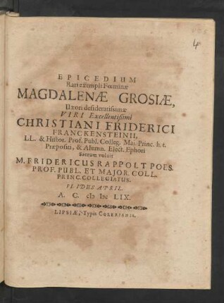 Epicedium Rari exempli Foeminae Magdalenae Grosiae, Uxori desideratissimae Viri ... Christiani Friderici Franckensteinii, LL. & Histor. Prof. Publ. Colleg. Mai. Princ. h.t. Praepositi, & Alumn. Elect. Ephori Sacrum voluit M. Fridericus Rappolt Poes. Prof. Publ. Et Maior. Coll. Princ. Collegiatus. VI. Idus April. A.C. MDCLIX.