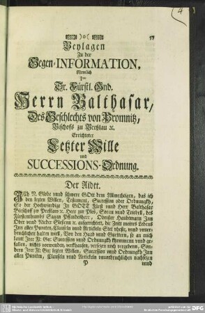 Beylagen Zu der Gegen-Information, nemlich Sr. fürstl. Gnd. Herrn Balthasar, Des Geschlechts von Promnitz, Bischofs zu breßlau [etc.] Errichteter letzter Wille und Successions-Ordnung