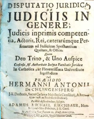 Disputatio Juridica De Judiciis In Genere, Judicis inprimis competentia, Actoris, Rei, caeterarumque Personarum ad Judicium Spectantium Qualitate, & Officio