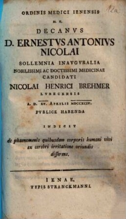 Ordinis Medici Jenensis H.T. Decanus D. Ernestus Antonius Nicolai Sollemnia Inauguralia ... Nicoali Henrici Brehmer ... Indicit de phaenomenis quibusdam corporis humani vivi ex cerebri irritatione oriundis disserens