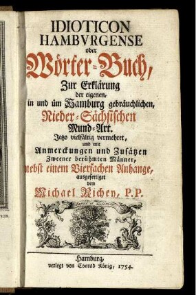Idioticon Hambvrgense oder Wörter-Buch, Zur Erklärung der eigenen, in und üm Hamburg gebräuchlichen, Nieder-Sächsischen Mund-Art ; Jetzo vielfältig vermehret, und mit Anmerckungen und Zusätzen Zweener berühmten Männer, nebst einem Vierfachen Anhange, ausgefertiget