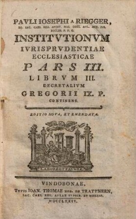 Pavli Iosephi a Riegger, Eq. Sac. Caes. Reg. Apost. Mai. Cons. Avl. Act. Ivr. Eccles. P. P. O. Institvtionvm Ivrisprvdentiae Ecclesiasticae, 3 : Decretales Gregorii IX. ; 3
