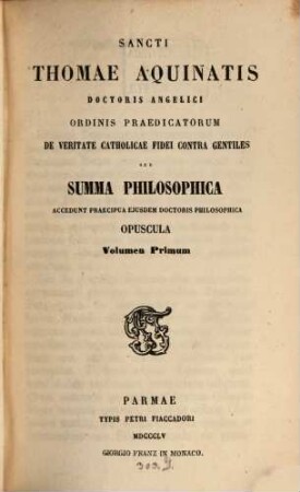 Sancti Thomae Aquinatis Doctoris Angelici De veritate catholicae fidei contra gentiles seu Summa Philosophica : accedunt praecipua ejusdem Doctoris philosophica opuscula, 1