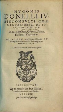 Hvgonis Donelli Ivrisconsvlti Commentariorum De Ivre Civili libri ... : commentarii ut diligenti cura et studio, ita parifide duas hasce ad res praeter cetera elaborati ... ; adiectus index rerum et verborum copiosus ; [liber I - XXVIII], [2]. Libri sex: Sextus, Septimus, Octavus, Nonus, Decimus, Undecimus