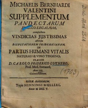 Michaelis Bernhardi Valentini Supplementum Pandectarum Medico-Legalium : complectens Vindicias Justissimas adversus Disputationem Fridericianam, De Partus Humani Vitalis Naturali & Vero Termino, Praeside D. Carolo Friderico Luthero, Prof. Med. Extraord. Anno 1703 Chilonii habitam