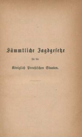 Sämmtliche Jagdgesetze für die Königlich Preußischen Staaten : vom allgemeinen Landrecht an bis auf die neuere Gesetzgebung ; nebst Ergänzungen und Erläuterungen