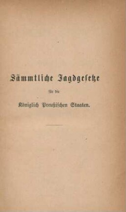 Sämmtliche Jagdgesetze für die Königlich Preußischen Staaten : vom allgemeinen Landrecht an bis auf die neuere Gesetzgebung ; nebst Ergänzungen und Erläuterungen
