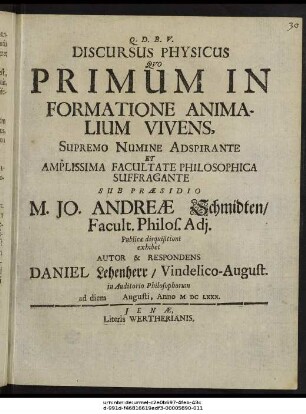Discursus Physicus Quo Primum In Formatione Animalium Vivens ... Amplissima Facultate Philosophica Suffragante Sub Praesidio M. Jo. Andreae Schmidten ... Publicae disquisitioni exhibet Autor & Respondens Daniel Lehenherr/ Vindelico-August. in Auditorio Philosophorum ad diem Augusti, Anno MDCLXXX.