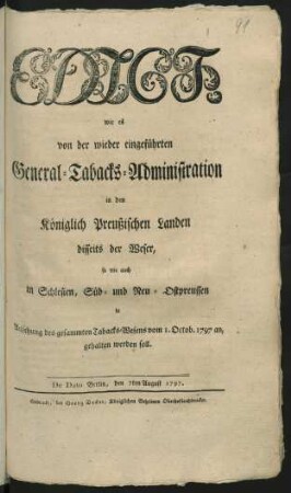 Edict, wie es von der wieder eingeführten General-Tabacks-Administration in den Königlich Preußischen Landen disseits der Weser, so wie auch in Schlesien, Süd- und Neu-Ostpreussen in Ansehung des gesammten Tabacks-Wesens vom 1. Oktob. 1797 an, gehalten werden soll : De Dato Berlin, den 7ten August 1797