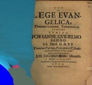 De Lege Evangelica, Dissertationem Theologicam Præside Domino Johanne Gvilielmo Bajero S.S. Theol. D. & P.P. Domino Patrono, Præceptore & studiorum suorum Promotore æterum colendo publice ventilandam proponit Joh. Jacobus Müller, Ulmensis. d. Januarii A. MDCXCII.
