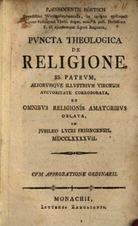 P. Innocentii Förtsch ... puncta theologica de religione : SS. patrum, aliorumque illustrium virorum auctoritate corroborata, et omnibus religionis amatoribus oblata, in iubileo Lycei Frisingensis, MDCCLXXXXVII