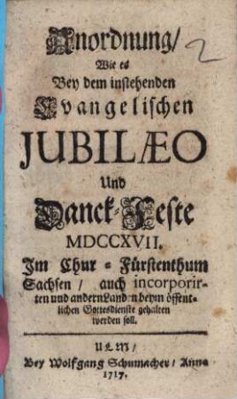 Anordnung, Wie es Bey dem instehenden Evangelischen Jubilaeo Und Danck-Feste MDCCXVII. Im Chur-Fürstenthum Sachsen, auch incorporirten und andern Landen beym öffentlichen Gottesdienste gehalten werden soll