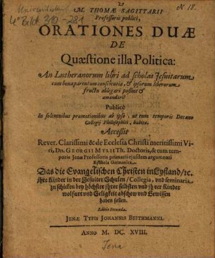 M. Thomae Sagittarii Professoris publici, Orationes Duae De Quaestione illa Politica: An Lutheranorum libri ad scholas Jesuitarum cum bonaparentum conscientia, et ipsorum liberorum fructu ablegari poßint et amandari? : Publicè In solemnibus promotionibus ab ipso, ut tum temporis Decano Collegij Philosophici, habitae