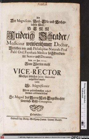 Als Der Magnificus, Hoch-Edle und Hochgelahrte Herr/ Herr Friderich Schrader/ Medicinæ weltberühmter Doctor, Derselben wie auch Philosophiæ Naturalis Prof. Publ. Ord. ... den 27. Jan. 1701. Zum Vierten mahl als Vice-Rector Hiesiger löblichen Julius Universität aufgeführet ward/ haben Sr. Magnificence Ihren gehorsamsten respect hiemit eröfnen sollen Sr. Magnif. des Herrn Rath Engelbrechts/ sämptliche Tisch-Compagnons