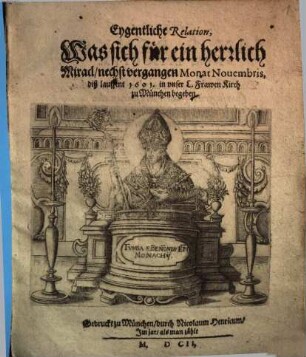 Eygentliche Relation, Was sich für ein herrlich Miracl, nechst vergangen Monat Novembris, diß lauffent 1601 in unser L. Frawen Kirch zu München begeben