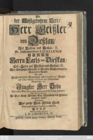 Als der Wohlgebohrne Herr, Herr Geißler Von Dießkau, Auf Dießkau und Lochau, [et]c. Sr. Hochwohlgebohrnen Excellence Herrn Herrn Carls Von Dießkau, Erb-Herrn auf Dießkau und Lochau ... Geheimden Raths, Wie auch ... Regierungs- und Consistorial-Raths, und Ober-Steuer-Directoris des Hertzogthums Magdeburg, [et]c.... Jüngster Herr Sohn Den 20sten Mart. des 1712ten ... verstorben ... Solte ... Seine ... Condolenz abstatten Dero Gehorsamster Diener J. D. Luedecke, D.