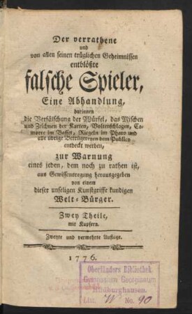 Der verrathene und von allen seinen trüglichen Geheimnissen entblößte falsche Spieler : Eine Abhandlung, die Verfälschung der Würfel, das Mischen und Zeichnen der Karten, Voltenschlagen, Comorre im Basset, Riegeln im Pharo und alle übrige Betrügereyen dem Publico entdeckt werden, zur Warnung eines jeden, dem noch zu rathen ist, aus Gewissensregung herausgegeben von einem dieser unseligen Kunstgriffe kundigen Welt-Bürger ; Zwey Theile, mit Kupfern