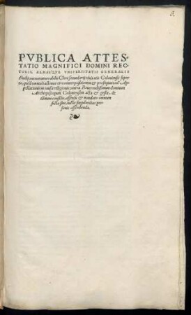 PVBLICA ATTES=||TATIO MAGNIFICI DOMINI REC=||TORIS, ALMAÉQVE VNIVERSITATIS GENERALIS || studij, necnon uenerabilis Cleri secundarij ciuitatis Coloniensis super || eo, quôd omnia hactenus circa interpositionem et prosequutionẽ Ap=||pellationis in causa religionis contra ... || Archiepiscopum Coloniensem acta et gesta, de || cõmuni consilio, assensu et mandato omnium || facta sint, nullis singularibus per=||sonis asscribenda.||