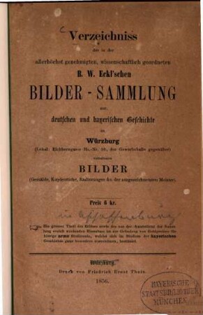 Verzeichniss der in der allerhöchst genehmigten, wissenschaftlich geordneten B. W. Eckl'schen Bilder-Sammlung zur deutschen und bayerischen Geschichte in Würzburg ... enthaltenen Bilder : (Gemälde, Kupferst., Radierungen &c. d. ausgezeichnetsten Meister)