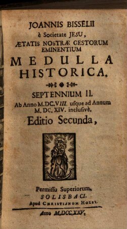 Joannis Bisselii e Societate Jesu, aetatis nostrae gestorum eminentium Medulla historica : per aliquot Septennia digesta, 2. Septennium II. : Ab Anno M.DC.VIII. usque ad Annum M.DC.XIV. inclusive