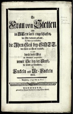 Da Frau von Stetten uun [!] im Herrn sanft eingeschlaffen, der Ihr dadurch gedacht, die Ruhe zu verschaffen, die Ihren Geist bey Gott, den Leib im Grab erquickt; so wird durch dieses Blat die Wehmuth ausgedrückt, womit Sie bey der Gruft, die Liebe zu bewähren, die Enckeln und Ur-Enckeln ehren : Augspurg, 1749. den 15. Mart.