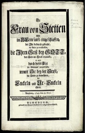 Da Frau von Stetten uun [!] im Herrn sanft eingeschlaffen, der Ihr dadurch gedacht, die Ruhe zu verschaffen, die Ihren Geist bey Gott, den Leib im Grab erquickt; so wird durch dieses Blat die Wehmuth ausgedrückt, womit Sie bey der Gruft, die Liebe zu bewähren, die Enckeln und Ur-Enckeln ehren : Augspurg, 1749. den 15. Mart.