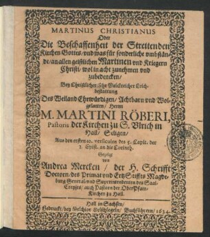Martinus Christianus Oder Die Beschaffenheit der Streitenden Kirchen Gottes/ und was für sonderliche umbstände/ an allen geistlichen Martinen und Kriegern Christi/ wol in acht zunehmen und zubedencken : Bey ... Leichbestattung Des ... Herrn M. Martini Röberi, Pastoris der Kirchen zu S. Ulrich in Hall ... Aus den ersten 10. versiculen des 5. Capit. der 2. Epist. an die Corinth. Gezeigt