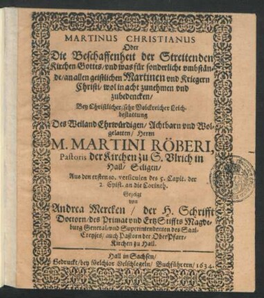 Martinus Christianus Oder Die Beschaffenheit der Streitenden Kirchen Gottes/ und was für sonderliche umbstände/ an allen geistlichen Martinen und Kriegern Christi/ wol in acht zunehmen und zubedencken : Bey ... Leichbestattung Des ... Herrn M. Martini Röberi, Pastoris der Kirchen zu S. Ulrich in Hall ... Aus den ersten 10. versiculen des 5. Capit. der 2. Epist. an die Corinth. Gezeigt