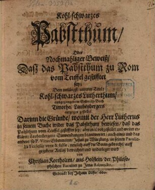 Kohl-schwarzes Pabstthum, Oder Nochmahliger Beweiß, Daß das Pabstthum zu Rom vom Teuffel gestifftet sey : Dem unlängst unterm Titul: Kohl-schwarzes Lutherthum, ausgegangenem Schmäh-Buch Timothei Laubenbergers entgegengestellt