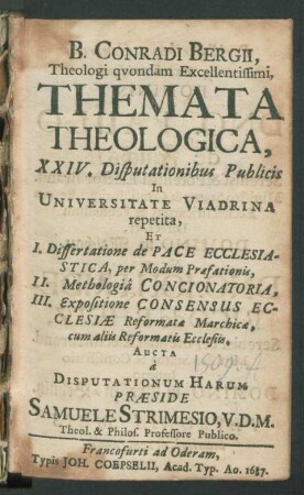 B. Conradi Bergii, Theologi quondam Excellentissimi, Themata Theologica : XXIV. Disputationibus Publicis In Universitate Viadrina repetita, Et I. Dissertatione de Pace Ecclesiastica, per Modum Praefationis, II. Methologia Concionatoria, III. Expositione Consensus Ecclesiae Reformatae Marchicae, cum aliis Reformatis Ecclesiis. Aucta