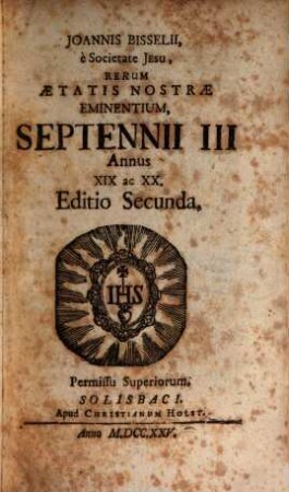 Joannis Bisselii è Societate Jesu, Aetatis Nostrae Gestorum Eminentium Medulla Historica : per aliquot septennia digesta, 3,[2]. Septennii III. Annus XIX ac XX