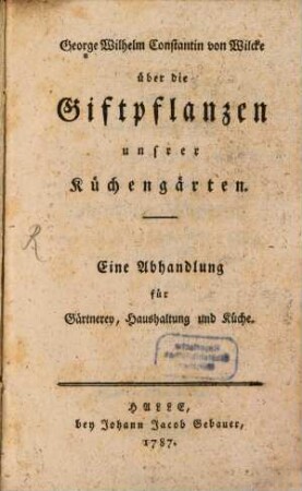 George Wilhelm Constantin von Wilcke über die Giftpflanzen unsrer Küchengärten : Eine Abhandlung für Gärtnerey, Haushaltung und Küche