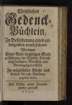 Christliches Gedenck-Büchlein, Zu Beförderung eines anfangenden neuen Lebens : Worinnen Einer Gott-begierigen Seele zu Ablegung der Sünden, Erleuchtung des innern Menschen, und Vereinigung mit Gott In müglichster Kürtze und Einfalt die erste Anleitung gegeben wird