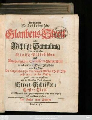 Theil 1: Der bisherige Hildesheimische Glaubens-Streit Oder Richtige Sammlung aller zwischen den Römisch-Catholischen und Augspurgischen Confessions-Verwandten in und ausser der Stadt Hildesheim über den Satz: Die Catholischen setzen dem eintzigen Mittler Christo Jesu noch andere an die Seiten; pro & contra verwechselten und in öffentlichen Druck gebrachten Streit-Schrifften