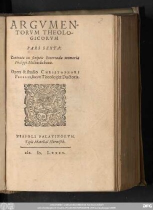 ARGVTMEN-||TORVM THEOLO-||GICORVM || PARS SEXTA:|| Contexta ex scriptis Reuerendae memoriae || Philippi Melanchthonis.|| Opera & studio CHRISTOPHORI || PEZELII, sacrae Theologiae Doctoris.||