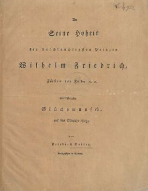 An Seine Hoheit den durchlauchtigsten Prinzen Wilhelm Friedrich, Fürsten von Fulda &c. &c. unterthänigster Glückswunsch, auf das Neujahr 1803