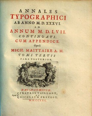 Annales Typographici, Tomi tertii, pars posterior [3,2]. Annales typograpici ab anno M.D.XXXVI. ad annum M.D.LVII. continuati ;Pars Posterior : Cum Appendice [Ab Anno M.D.LVIII. Ad Annum M.DC.LXIV. Deducta]