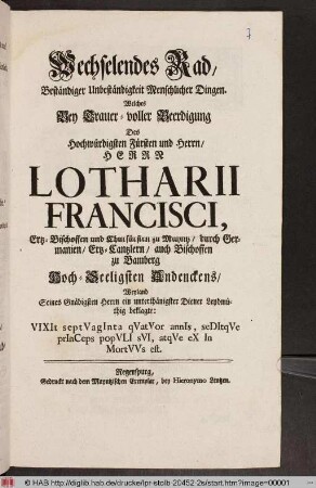 Wechselendes Rad, Beständiger Unbeständiger Menschlicher Dingen. Welches Bey Trauer-voller Beerdigung Des ... Herrn Lotharii Francisci, Ertz-Bischoffen und Churfürsten zu Mayntz ... Hoch-Seeligsten Andenckens/ Weyland Seines Gnädigstens Herrn ein unterthänigster Diener Leydmüthig beklagte ...