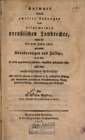Entwurf eines zweiten Anhangs zum allgemeinen preußischen Landrechte, worin die seit dem Jahre 1803 gemachten Abänderungen und Zusätze, in so weit sie noch gegenwärtig bestehen, abgekürzt gesammelt sind : nebst einer nachträglichen Übersicht
