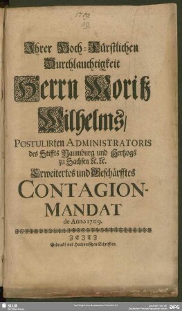 Ihrer Hoch-Fürstlichen Durchlauchtigkeit Herrn Moritz Wilhelms, Postulirten Administratoris des Stiffts Naumburg und Hertzogs zu Sachsen ... Erweitertes und Geschärfftes Contagion-Mandat : de Anno 1709