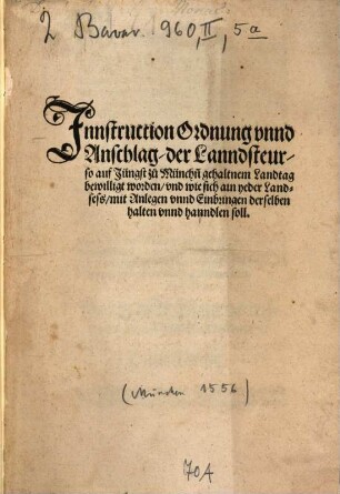 Innstruction Ordnung vnnd Anschlag, der Lanndsteur, so auf Jüngst zu Münch[e]n gehaltnem Landtag bewilligt worden, vnd wie sich ain yeder Landsess, mit Anlegen vnnd Einbringen derselben halten vnnd hanndlen soll
