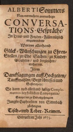 Alberti Sommers Neu-vermehrte anmuthige Conversations-Gespräche : In Traur- und Freuden-Fällen nützlich anzuwenden/ Worinn allerhand Glück-Wünschungen zu Ehren-Stellen/ zu Ehe Sachen/ zu Kinder-Gebuhrten/ und dergleichen/ enthalten. Item Dancksagungen auff Hochzeiten/ Tauffmahlen/ Begräbnissen und Gastereyen: So dann auch allerhand lustige Complementen bey frölichen Compagnien