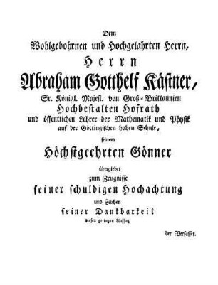 Dem Wohlgebohrnen und Hochgelahrten Herrn, Herrn Abraham Gotthelf Kästner, Sr. Königl. Majest. von Groß-Brittannien Hochbestalten Hofrath...übergiebet...diesen geringen Aufsatz der Verfasser.