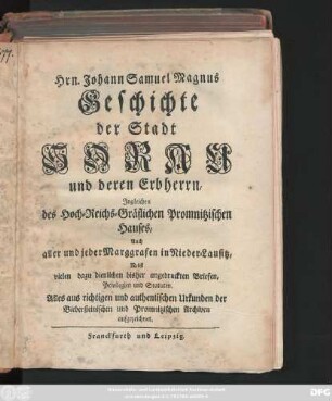 Hrn. Johann Samuel Magnus Geschichte der Stadt Sorau und deren Erbherrn : Ingleichen des Hoch-Reichs-Gräflichen Promnitzischen Hauses, Auch aller und jeder Marggrafen in Nieder-Lausitz ; Nebst vielen dazu dienlichen bisher ungedruckten Briefen, Privilegien und Statuten ; Alles aus richtigen und authentischen Urkunden der Biebersteinischen und Promnitzischen Archiven aufgezeichnet