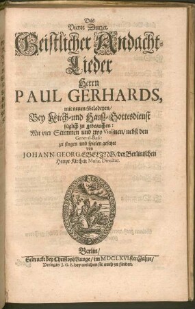 Pauli Gerhardi Geistliche Andachten : Bestehend in hundert und zwantzig Liedern/ Auff Hoher und vornehmer Herren Anfoderung in ein Buch gebracht ; Der göttlichen Majestät zu foderst Zu Ehren/ denn auch der werthen und bedrängten Christenheit zu Trost/ und einer jedweden gläubigen Seelen Zu Vermehrung ihres Christenthums Also Dutzendweise mit neuen sechsstimmigen Melodeyen gezieret, 4