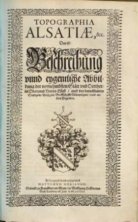Topographia Alsatiae, &c. Das ist, Beschreibung vnnd eygentliche Abbildung der vornehmbsten Stätt vnd Oerther, im Obern vnd Vntern Elsaß, auch den benachbarten Sundgöw, Brißgöw, Graffschafft Mümpelgart, vnnd andern Gegenden