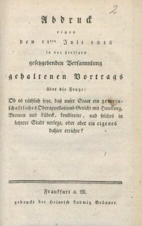 Abdruck eines den 11ten Juli 1818 in der hiesigen gesetzgebenden Versammlung gehaltenen Vortrags über die Frage: Ob es räthlich seye, daß unser Staat ein gemeinschaftliches Oberappellations-Gericht mit Hamburg, Bremen und Lübeck, konstituire, und solches in letztere Stadt verlege, oder aber ein eigenes dahier errichte?