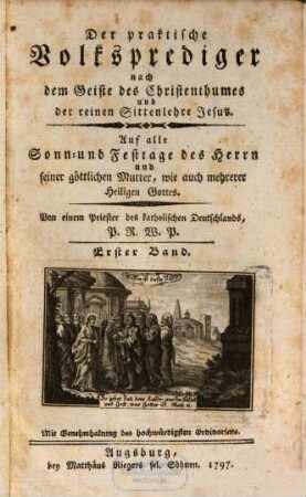 Der Praktische Volksprediger nach dem Geiste des Christenthums und der reinen Sittenlehre Jesus : auf alle Sonn- und Festtage d. Herrn u. seiner göttl. Mutter, wie auch mehrerer Heiligen Gottes, 1. 1797, 1